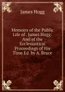 Memoirs of the Public Life of . James Hogg: And of the Ecclesiastical Proceedings of His Time Ed. by A. Bruce. - Hogg James