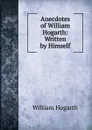 Anecdotes of William Hogarth: Written by Himself - William Hogarth