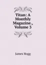 Titan: A Monthly Magazine., Volume 3 - Hogg James