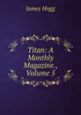 Titan: A Monthly Magazine., Volume 5 - Hogg James