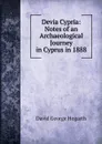 Devia Cypria: Notes of an Archaeological Journey in Cyprus in 1888 - David George Hogarth