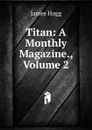 Titan: A Monthly Magazine., Volume 2 - Hogg James