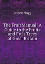 The Fruit Manual: A Guide to the Fruits and Fruit Trees of Great Britain - Robert Hogg