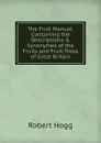 The Fruit Manual: Containing the Descriptions . Synonymes of the Fruits and Fruit-Trees of Great Britain - Robert Hogg