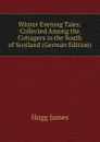 Winter Evening Tales: Collected Among the Cottagers in the South of Scotland (German Edition) - Hogg James