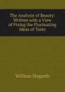 The Analysis of Beauty: Written with a View of Fixing the Fluctuating Ideas of Taste - William Hogarth