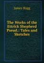 The Works of the Ettrick Shepherd Pseud.: Tales and Sketches - Hogg James