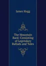 The Mountain Bard: Consisting of Legendary Ballads and Tales - Hogg James