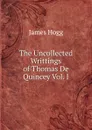 The Uncollected Writtings of Thomas De Quincey Vol. I - Hogg James