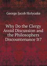 Why Do the Clergy Avoid Discussion and the Philosophers Discountenance It. - Holyoake George Jacob