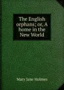 The English orphans; or, A home in the New World - Holmes Mary Jane