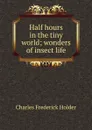 Half hours in the tiny world; wonders of insect life - Charles Frederick Holder