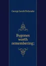 Bygones worth remembering; - Holyoake George Jacob
