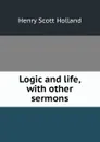 Logic and life, with other sermons - Henry Scott Holland
