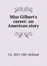 Miss Gilbert.s career: an American story - J G. 1819-1881 Holland