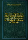 The use of gold and other metals among ancient inhabitants of Chiriqui, isthmus of Darien - Holmes William Henry