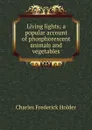 Living lights; a popular account of phosphorescent animals and vegetables - Charles Frederick Holder