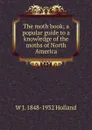 The moth book; a popular guide to a knowledge of the moths of North America - W J. 1848-1932 Holland