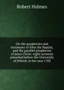 On the prophecies and testimony of John the Baptist, and the parallel prophecies of Jesus Christ: eight sermons preached before the University of Oxford, in the year 1782 - Robert Holmes