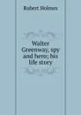Walter Greenway, spy and hero; his life story - Robert Holmes