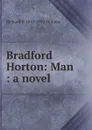 Bradford Horton: Man : a novel - Richard S. 1842-1912 Holmes