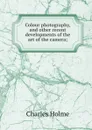 Colour photography, and other recent developments of the art of the camera; - Charles Holme