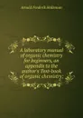 A laboratory manual of organic chemistry for beginners, an appendix to the author.s Text-book of organic chemistry; - Arnold Frederik Holleman