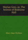 Marian Grey, or, The heiress of Redstone Hall - Holmes Mary Jane