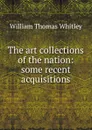 The art collections of the nation: some recent acquisitions - William Thomas Whitley