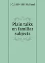 Plain talks on familiar subjects - J G. 1819-1881 Holland