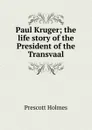 Paul Kruger; the life story of the President of the Transvaal - Prescott Holmes