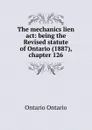 The mechanics lien act: being the Revised statute of Ontario (1887), chapter 126 - Ontario Ontario