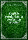 English secularism; a confession of belief - Holyoake George Jacob