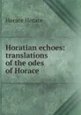 Horatian echoes: translations of the odes of Horace - Horace Horace
