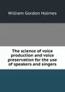 The science of voice production and voice preservation for the use of speakers and singers - William Gordon Holmes