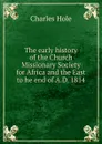 The early history of the Church Missionary Society for Africa and the East to he end of A.D. 1814 - Charles Hole
