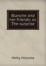 Blanche and her friends; or, The surprise - Hetty Holyoke