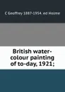 British water-colour painting of to-day, 1921; - C Geoffrey 1887-1954. ed Holme