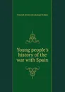 Young people.s history of the war with Spain - Prescott [from old catalog] Holmes