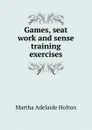 Games, seat work and sense training exercises - Martha Adelaide Holton