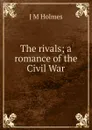 The rivals; a romance of the Civil War - J M Holmes