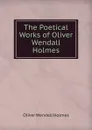 The Poetical Works of Oliver Wendall Holmes - Oliver Wendell Holmes