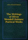 The Writings of Oliver Wendell Holmes: Poetical Works - Oliver Wendell Holmes