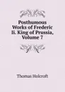 Posthumous Works of Frederic Ii. King of Prussia, Volume 7 - Thomas Holcroft