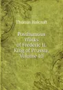 Posthumous Works of Frederic Ii. King of Prussia, Volume 10 - Thomas Holcroft
