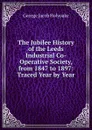 The Jubilee History of the Leeds Industrial Co-Operative Society, from 1847 to 1897: Traced Year by Year - Holyoake George Jacob