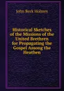 Historical Sketches of the Missions of the United Brethren for Propagating the Gospel Among the Heathen - John Beck Holmes