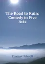 The Road to Ruin: Comedy in Five Acts - Thomas Holcroft