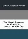 The Mogul Emperors of Hindustan, 1398-1707, Part 1707 - Edward Singleton Holden