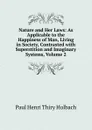 Nature and Her Laws: As Applicable to the Happiness of Man, Living in Society, Contrasted with Superstition and Imaginary Systems, Volume 2 - Paul Henri Thiry Holbach